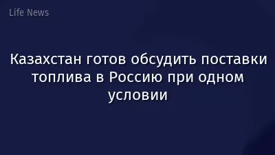 Казахстан готов обсудить поставки топлива в Россию при одном условии