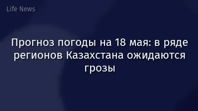 Прогноз погоды на 18 мая: в ряде регионов Казахстана ожидаются грозы