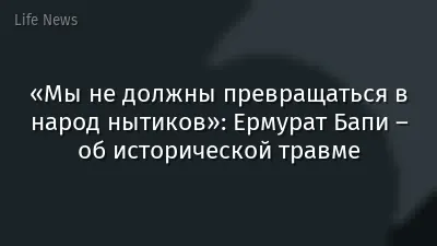 «Мы не должны превращаться в народ нытиков»: Ермурат Бапи – об исторической травме
