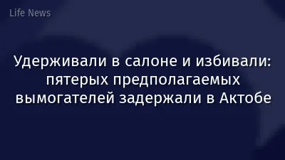 Удерживали в салоне и избивали: пятерых предполагаемых вымогателей задержали в Актобе