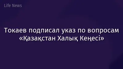 Токаев подписал указ по вопросам «Қазақстан Халық Кеңесі»