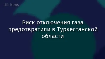 Риск отключения газа предотвратили в Туркестанской области