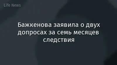 Бажкенова заявила о двух допросах за семь месяцев следствия