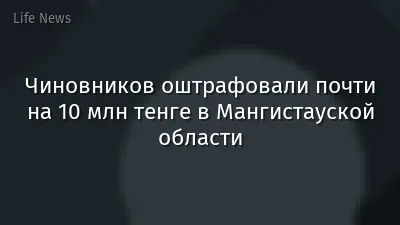 Чиновников оштрафовали почти на 10 млн тенге в Мангистауской области