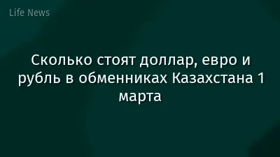 Сколько стоят доллар, евро и рубль в обменниках Казахстана 1 марта