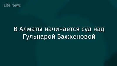 В Алматы начинается суд над Гульнарой Бажкеновой