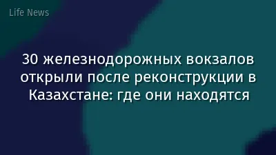 30 железнодорожных вокзалов открыли после реконструкции в Казахстане: где они находятся