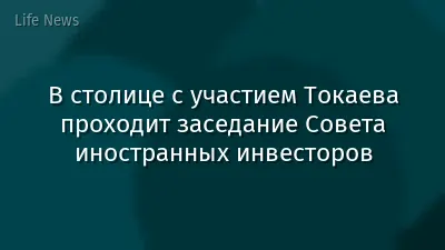 В столице с участием Токаева проходит заседание Совета иностранных инвесторов