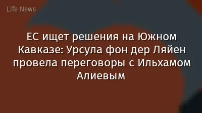 ЕС ищет решения на Южном Кавказе: Урсула фон дер Ляйен провела переговоры с Ильхамом Алиевым