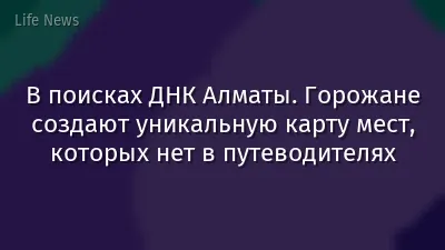 В поисках ДНК Алматы. Горожане создают уникальную карту мест, которых нет в путеводителях