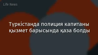 Түркістанда полиция капитаны қызмет барысында қаза болды