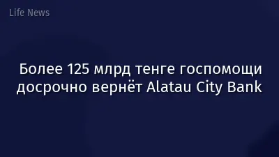 Более 125 млрд тенге госпомощи досрочно вернёт Alatau City Bank