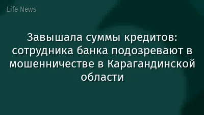 Завышала суммы кредитов: сотрудника банка подозревают в мошенничестве в Карагандинской области