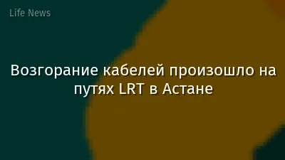 Возгорание кабелей произошло на путях LRT в Астане