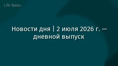 Новости дня | 2 июля 2026 г. — дневной выпуск