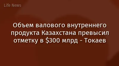 Объем валового внутреннего продукта Казахстана превысил отметку в $300 млрд - Токаев