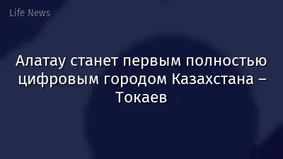 Алатау станет первым полностью цифровым городом Казахстана – Токаев