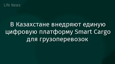 В Казахстане внедряют единую цифровую платформу Smart Cargo для грузоперевозок