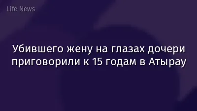 Убившего жену на глазах дочери приговорили к 15 годам в Атырау