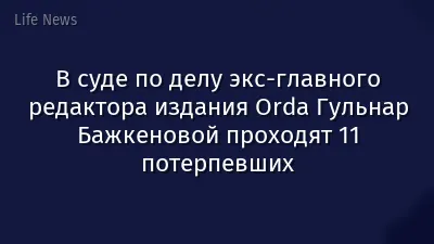 В суде по делу экс-главного редактора издания Orda Гульнар Бажкеновой проходят 11 потерпевших
