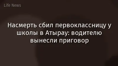 Насмерть сбил первоклассницу у школы в Атырау: водителю вынесли приговор