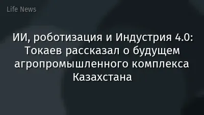 ИИ, роботизация и Индустрия 4.0: Токаев рассказал о будущем агропромышленного комплекса Казахстана