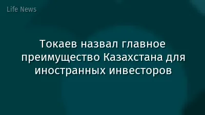 Токаев назвал главное преимущество Казахстана для иностранных инвесторов