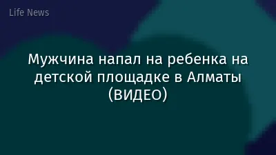 Мужчина напал на ребенка на детской площадке в Алматы (ВИДЕО)