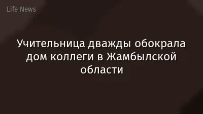 Учительница дважды обокрала дом коллеги в Жамбылской области