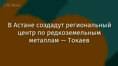 В Астане создадут региональный центр по редкоземельным металлам — Токаев