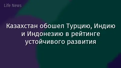 Казахстан обошел Турцию, Индию и Индонезию в рейтинге устойчивого развития