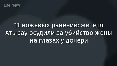 11 ножевых ранений: жителя Атырау осудили за убийство жены на глазах у дочери
