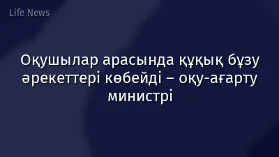 Оқушылар арасында құқық бұзу әрекеттері көбейді – оқу-ағарту министрі