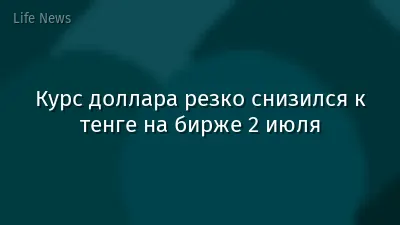 Курс доллара резко снизился к тенге на бирже 2 июля
