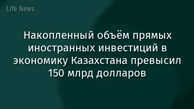 Накопленный объём прямых иностранных инвестиций в экономику Казахстана превысил 150 млрд долларов