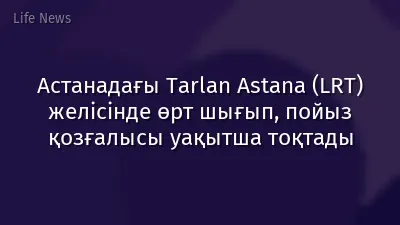 Астанадағы Tarlan Astana (LRT) желісінде өрт шығып, пойыз қозғалысы уақытша тоқтады