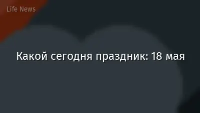 Какой сегодня праздник: 18 мая