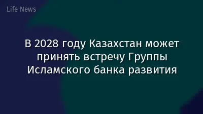 В 2028 году Казахстан может принять встречу Группы Исламского банка развития