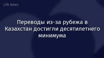 Переводы из-за рубежа в Казахстан достигли десятилетнего минимума