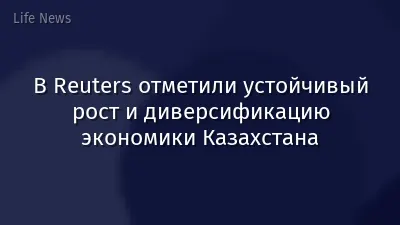 В Reuters отметили устойчивый рост и диверсификацию экономики Казахстана