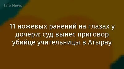 11 ножевых ранений на глазах у дочери: суд вынес приговор убийце учительницы в Атырау