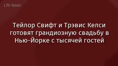 Тейлор Свифт и Трэвис Келси готовят грандиозную свадьбу в Нью-Йорке с тысячей гостей