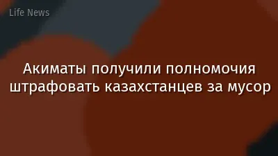 Акиматы получили полномочия штрафовать казахстанцев за мусор