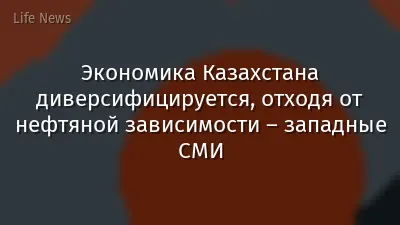 Экономика Казахстана диверсифицируется, отходя от нефтяной зависимости – западные СМИ
