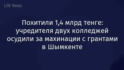 Похитили 1,4 млрд тенге: учредителя двух колледжей осудили за махинации с грантами в Шымкенте