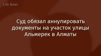 Суд обязал аннулировать документы на участок улицы Альмерек в Алматы