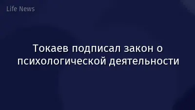Токаев подписал закон о психологической деятельности