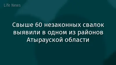 Свыше 60 незаконных свалок выявили в одном из районов Атырауской области