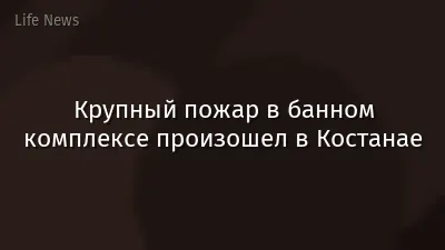 Крупный пожар в банном комплексе произошел в Костанае