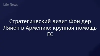 Стратегический визит Фон дер Ляйен в Армению: крупная помощь ЕС